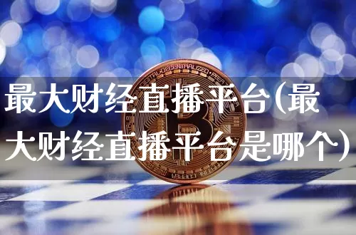 最大财经直播平台(最大财经直播平台是哪个)_https://www.qldgs.com_黄金期货_第1张