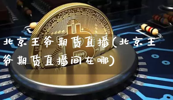 北京王爷期货直播(北京王爷期货直播间在哪)_https://www.qldgs.com_国际期货_第1张