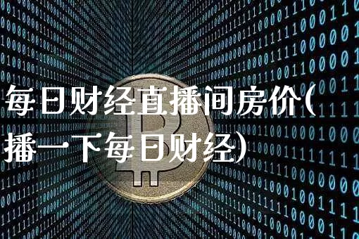 每日财经直播间房价(播一下每日财经)_https://www.qldgs.com_原油期货_第1张