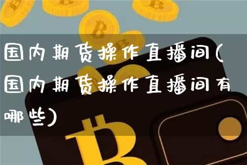 国内期货操作直播间(国内期货操作直播间有哪些)_https://www.qldgs.com_恒指期货_第1张