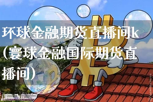 环球金融期货直播间k(寰球金融国际期货直播间)_https://www.qldgs.com_期货_第1张