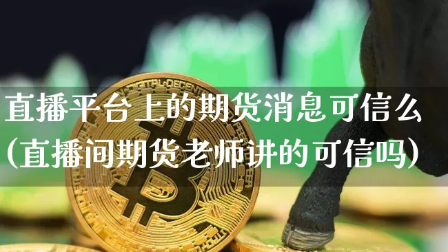 直播平台上的期货消息可信么(直播间期货老师讲的可信吗)_https://www.qldgs.com_内盘期货_第1张
