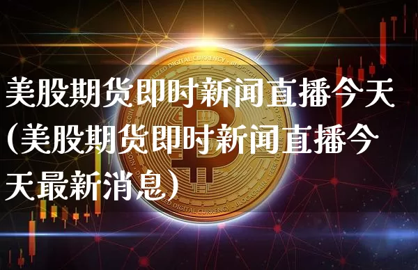 美股期货即时新闻直播今天(美股期货即时新闻直播今天最新消息)_https://www.qldgs.com_恒指期货_第1张