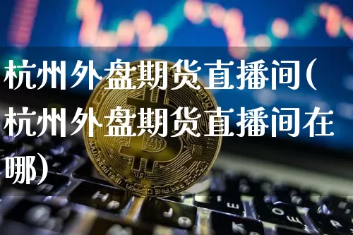 杭州外盘期货直播间(杭州外盘期货直播间在哪)_https://www.qldgs.com_恒指期货_第1张