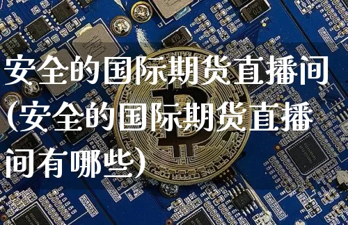 安全的国际期货直播间(安全的国际期货直播间有哪些)_https://www.qldgs.com_恒指期货_第1张