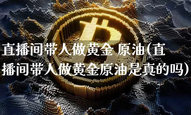直播间带人做黄金 原油(直播间带人做黄金原油是真的吗)_https://www.qldgs.com_内盘期货_第1张