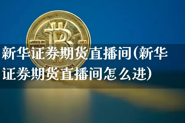新华证券期货直播间(新华证券期货直播间怎么进)_https://www.qldgs.com_原油期货_第1张