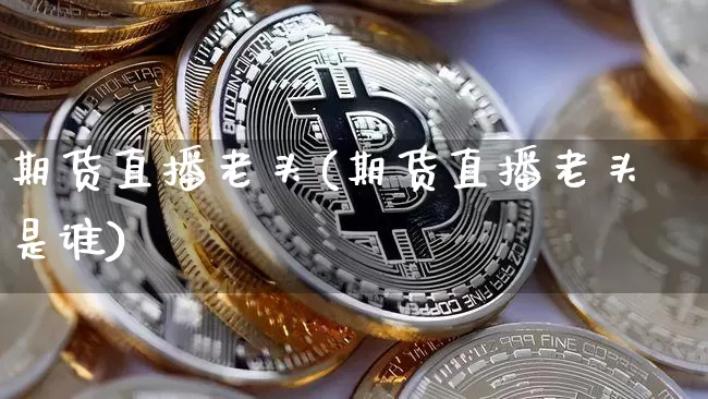 期货直播老头(期货直播老头是谁)_https://www.qldgs.com_恒指期货_第1张