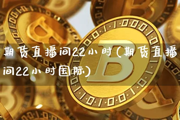 期货直播间22小时(期货直播间22小时国际)_https://www.qldgs.com_内盘期货_第1张