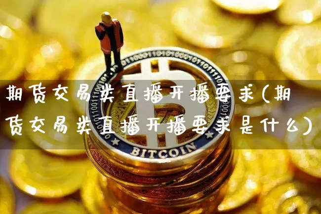 期货交易类直播开播要求(期货交易类直播开播要求是什么)_https://www.qldgs.com_黄金期货_第1张