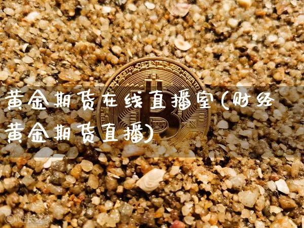 黄金期货在线直播室(财经黄金期货直播)_https://www.qldgs.com_黄金期货_第1张