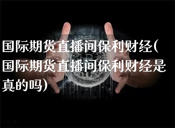 国际期货直播间保利财经(国际期货直播间保利财经是真的吗)_https://www.qldgs.com_国际期货_第1张