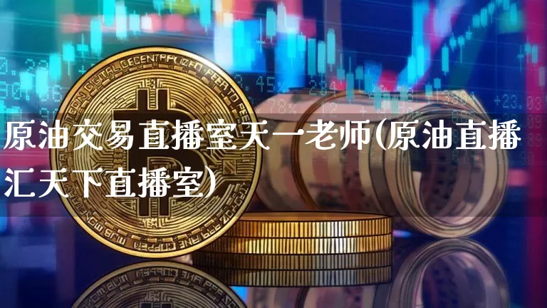 原油交易直播室天一老师(原油直播汇天下直播室)_https://www.qldgs.com_原油期货_第1张