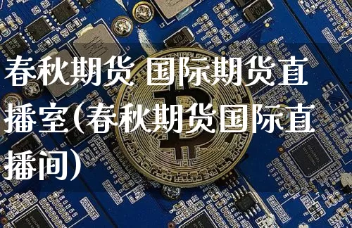 春秋期货 国际期货直播室(春秋期货国际直播间)_https://www.qldgs.com_国际期货_第1张