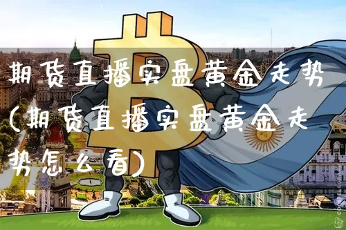 期货直播实盘黄金走势(期货直播实盘黄金走势怎么看)_https://www.qldgs.com_国际期货_第1张