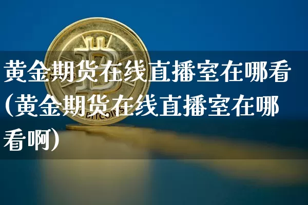 黄金期货在线直播室在哪看(黄金期货在线直播室在哪看啊)_https://www.qldgs.com_国际期货_第1张