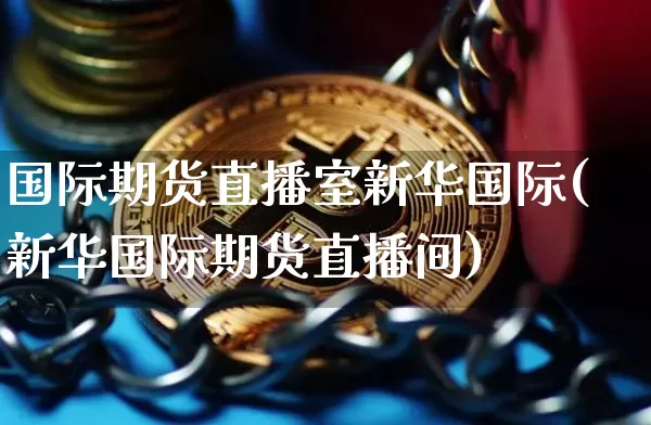 国际期货直播室新华国际(新华国际期货直播间)_https://www.qldgs.com_国际期货_第1张