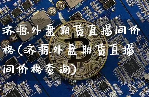 济源外盘期货直播间价格(济源外盘期货直播间价格查询)_https://www.qldgs.com_原油期货_第1张