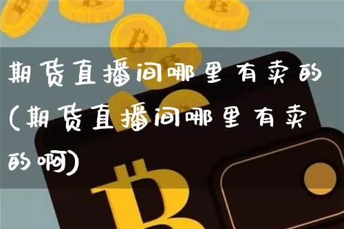 期货直播间哪里有卖的(期货直播间哪里有卖的啊)_https://www.qldgs.com_国际期货_第1张