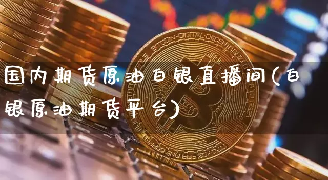 国内期货原油白银直播间(白银原油期货平台)_https://www.qldgs.com_国际期货_第1张