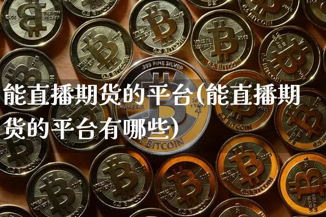 能直播期货的平台(能直播期货的平台有哪些)_https://www.qldgs.com_原油期货_第1张