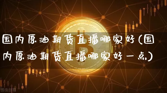 国内原油期货直播哪家好(国内原油期货直播哪家好一点)_https://www.qldgs.com_恒指期货_第1张
