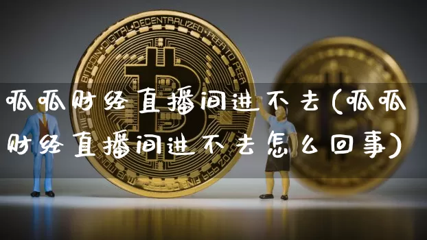 呱呱财经直播间进不去(呱呱财经直播间进不去怎么回事)_https://www.qldgs.com_期货_第1张
