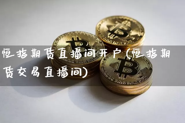 恒指期货直播间开户(恒指期货交易直播间)_https://www.qldgs.com_内盘期货_第1张