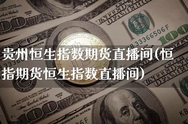 贵州恒生指数期货直播间(恒指期货恒生指数直播间)_https://www.qldgs.com_期货_第1张