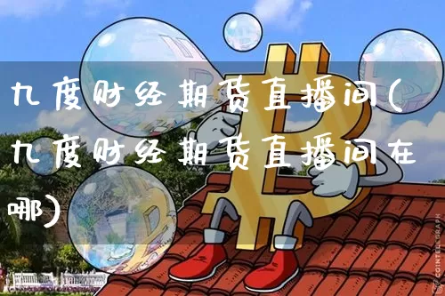 九度财经期货直播间(九度财经期货直播间在哪)_https://www.qldgs.com_恒指期货_第1张
