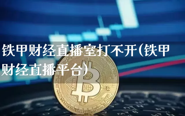 铁甲财经直播室打不开(铁甲财经直播平台)_https://www.qldgs.com_期货_第1张
