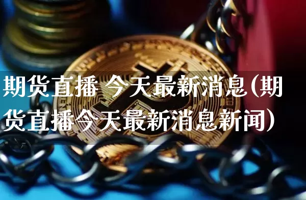 期货直播 今天最新消息(期货直播今天最新消息新闻)_https://www.qldgs.com_黄金期货_第1张