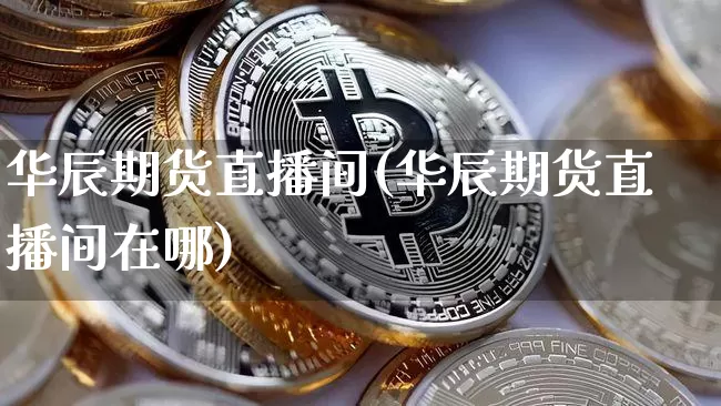 华辰期货直播间(华辰期货直播间在哪)_https://www.qldgs.com_原油期货_第1张