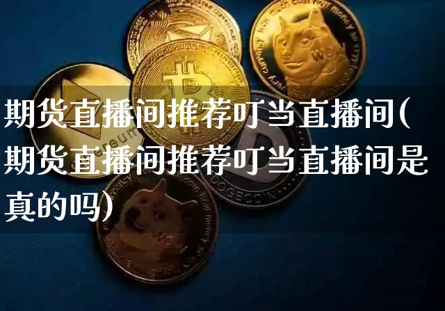 期货直播间推荐叮当直播间(期货直播间推荐叮当直播间是真的吗)_https://www.qldgs.com_期货_第1张