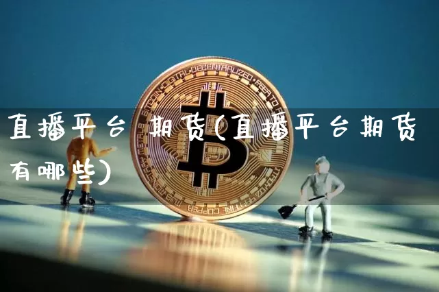 直播平台 期货(直播平台期货有哪些)_https://www.qldgs.com_期货_第1张