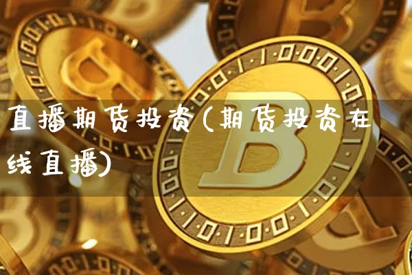 直播期货投资(期货投资在线直播)_https://www.qldgs.com_恒指期货_第1张