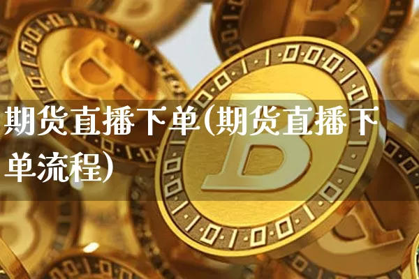 期货直播下单(期货直播下单流程)_https://www.qldgs.com_原油期货_第1张
