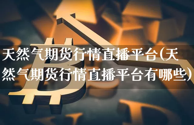 天然气期货行情直播平台(天然气期货行情直播平台有哪些)_https://www.qldgs.com_黄金期货_第1张