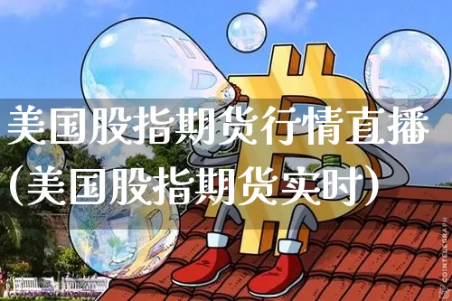 美国股指期货行情直播(美国股指期货实时)_https://www.qldgs.com_恒指期货_第1张