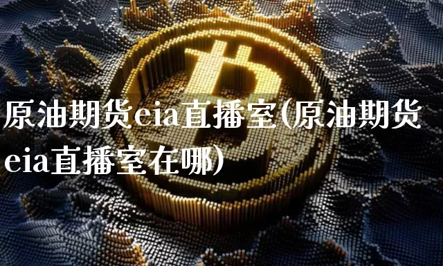 原油期货eia直播室(原油期货eia直播室在哪)_https://www.qldgs.com_黄金期货_第1张