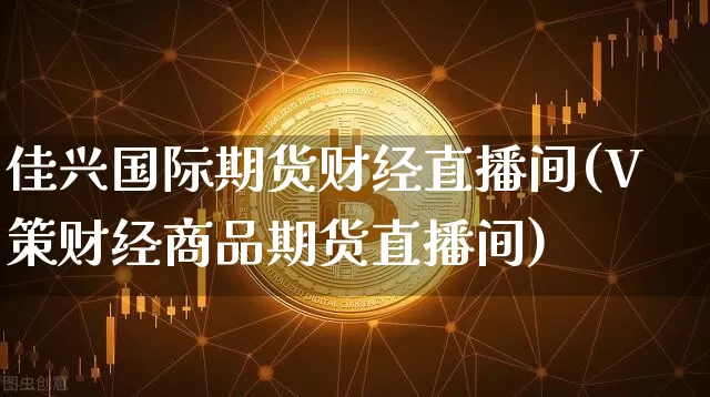 佳兴国际期货财经直播间(V策财经商品期货直播间)_https://www.qldgs.com_内盘期货_第1张