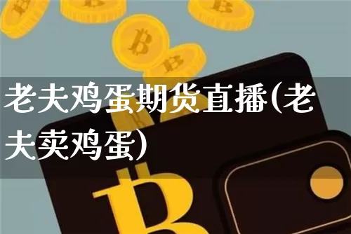 老夫鸡蛋期货直播(老夫卖鸡蛋)_https://www.qldgs.com_恒指期货_第1张