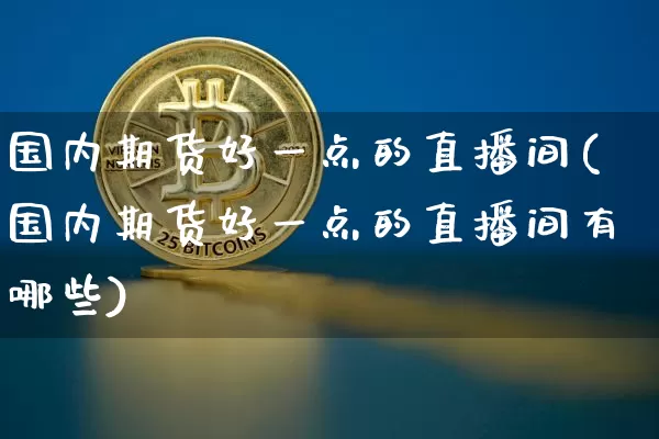 国内期货好一点的直播间(国内期货好一点的直播间有哪些)_https://www.qldgs.com_内盘期货_第1张