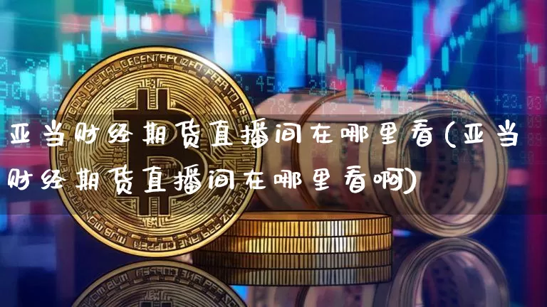 亚当财经期货直播间在哪里看(亚当财经期货直播间在哪里看啊)_https://www.qldgs.com_原油期货_第1张