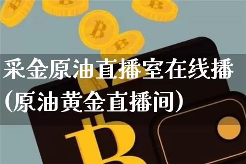 采金原油直播室在线播(原油黄金直播间)_https://www.qldgs.com_黄金期货_第1张
