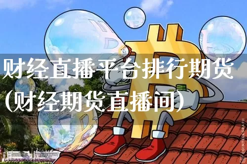 财经直播平台排行期货(财经期货直播间)_https://www.qldgs.com_原油期货_第1张