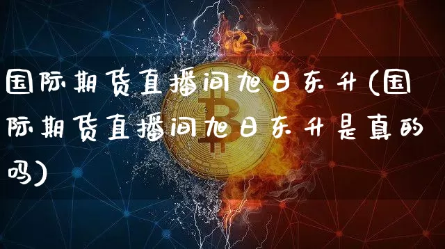 国际期货直播间旭日东升(国际期货直播间旭日东升是真的吗)_https://www.qldgs.com_期货_第1张