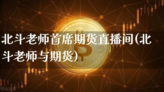 北斗老师首席期货直播间(北斗老师与期货)_https://www.qldgs.com_国际期货_第1张