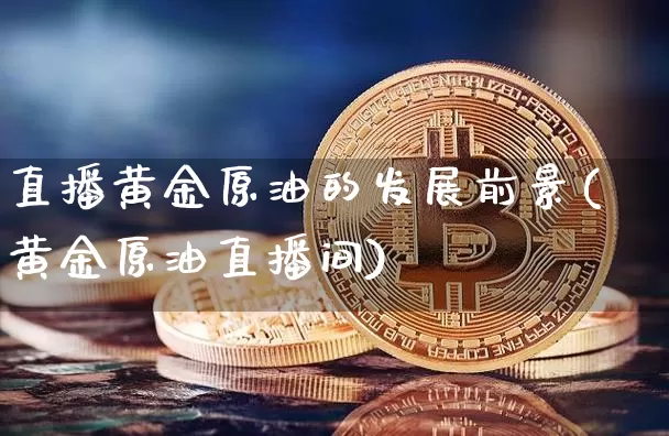 直播黄金原油的发展前景(黄金原油直播间)_https://www.qldgs.com_原油期货_第1张