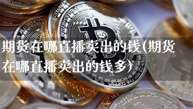 期货在哪直播卖出的钱(期货在哪直播卖出的钱多)_https://www.qldgs.com_恒指期货_第1张